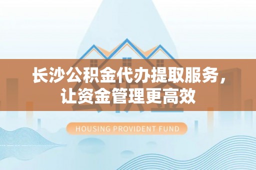 鸡东长沙公积金代办提取服务，让资金管理更高效