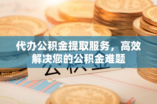 鸡东代办公积金提取服务，高效解决您的公积金难题