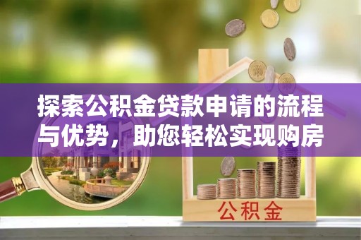 鸡东探索公积金贷款申请的流程与优势，助您轻松实现购房梦想