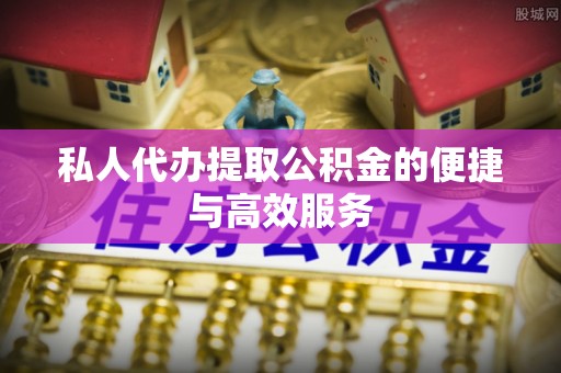 鸡东私人代办提取公积金的便捷与高效服务