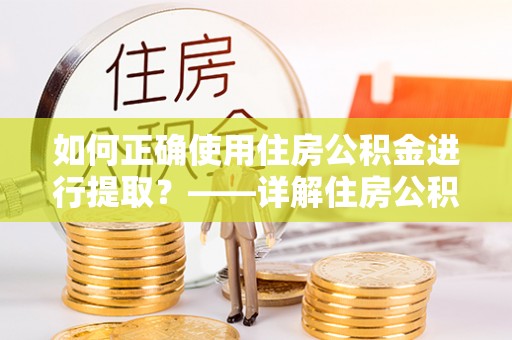 鸡东如何正确使用住房公积金进行提取？——详解住房公积金代办提取流程与注意事项