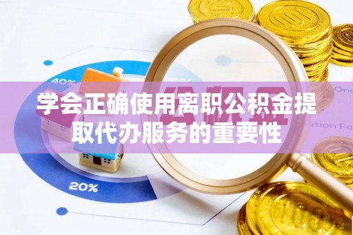 鸡东学会正确使用离职公积金提取代办服务的重要性
