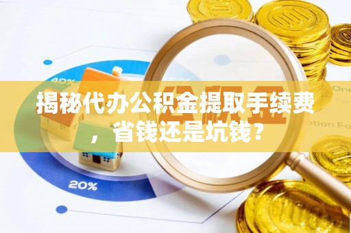 鸡东揭秘代办公积金提取手续费，省钱还是坑钱？