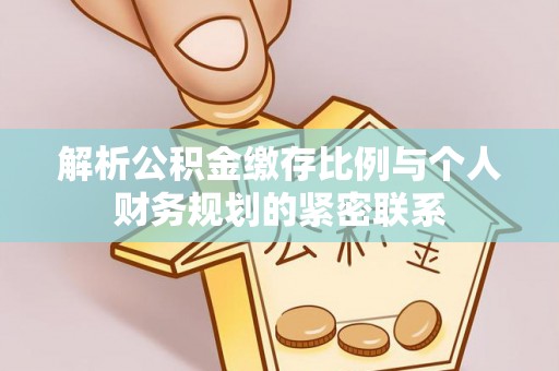 鸡东解析公积金缴存比例与个人财务规划的紧密联系