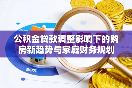 鸡东公积金贷款调整影响下的购房新趋势与家庭财务规划