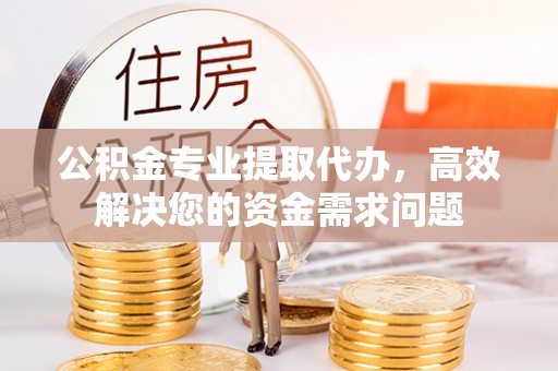 鸡东公积金专业提取代办，高效解决您的资金需求问题