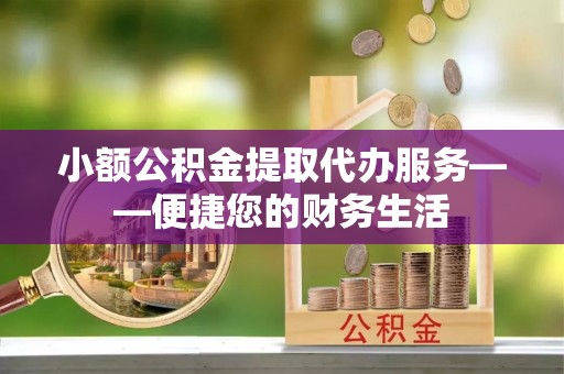 鸡东小额公积金提取代办服务——便捷您的财务生活