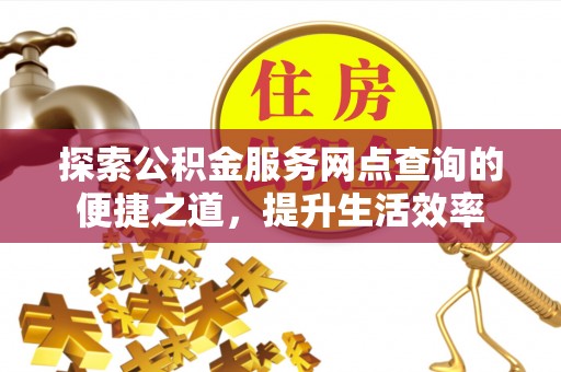 鸡东探索公积金服务网点查询的便捷之道，提升生活效率