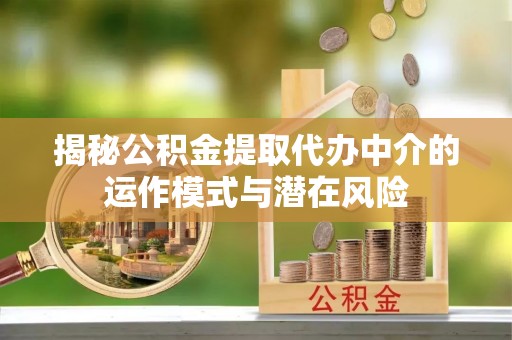鸡东揭秘公积金提取代办中介的运作模式与潜在风险