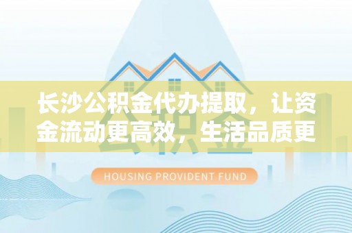 鸡东长沙公积金代办提取，让资金流动更高效，生活品质更优越