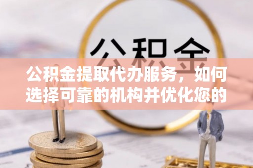 鸡东公积金提取代办服务，如何选择可靠的机构并优化您的财务规划