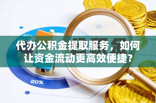 鸡东代办公积金提取服务，如何让资金流动更高效便捷？