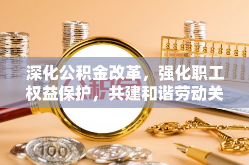 鸡东深化公积金改革，强化职工权益保护，共建和谐劳动关系