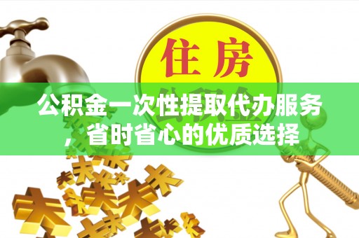 鸡东公积金一次性提取代办服务，省时省心的优质选择
