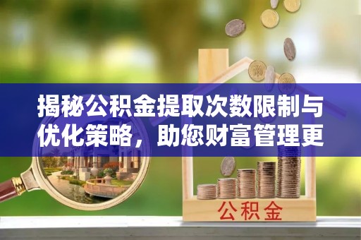 鸡东揭秘公积金提取次数限制与优化策略，助您财富管理更高效