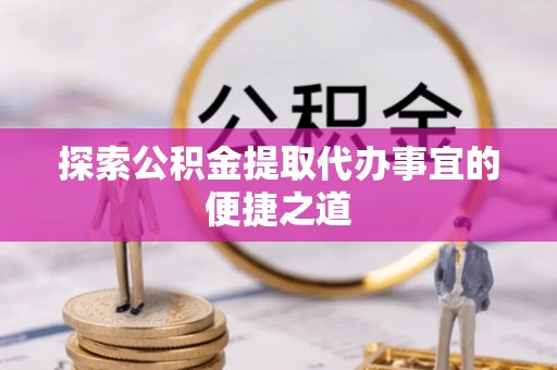 鸡东探索公积金提取代办事宜的便捷之道