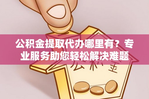 鸡东公积金提取代办哪里有？专业服务助您轻松解决难题