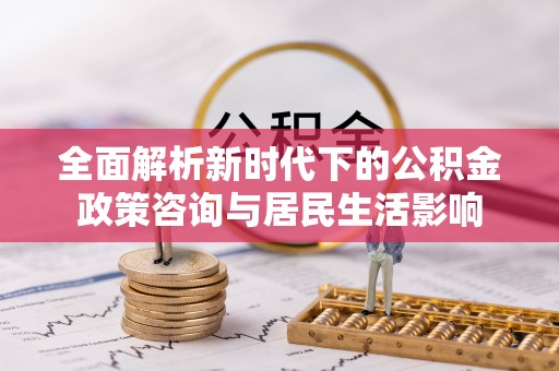 鸡东全面解析新时代下的公积金政策咨询与居民生活影响