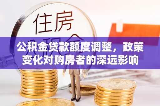 鸡东公积金贷款额度调整，政策变化对购房者的深远影响