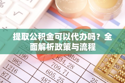鸡东提取公积金可以代办吗？全面解析政策与流程