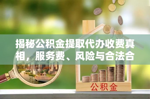 鸡东揭秘公积金提取代办收费真相，服务费、风险与合法合规全解析