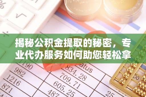 鸡东揭秘公积金提取的秘密，专业代办服务如何助您轻松拿钱