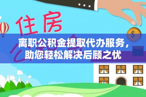 鸡东离职公积金提取代办服务，助您轻松解决后顾之忧