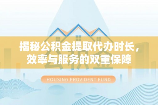 鸡东揭秘公积金提取代办时长，效率与服务的双重保障