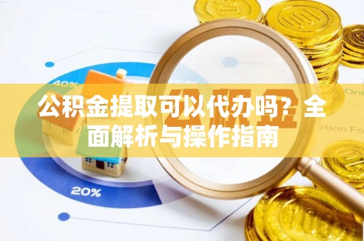 鸡东公积金提取可以代办吗？全面解析与操作指南