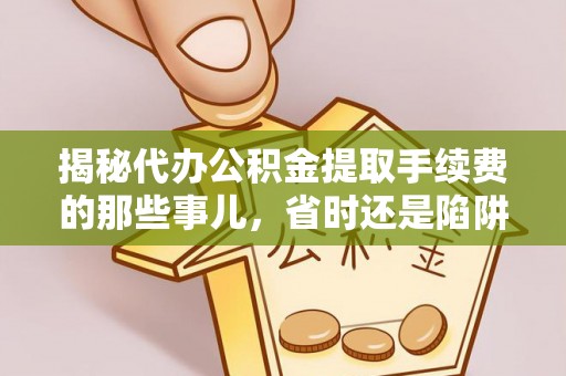 鸡东揭秘代办公积金提取手续费的那些事儿，省时还是陷阱？