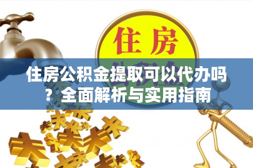 鸡东住房公积金提取可以代办吗？全面解析与实用指南