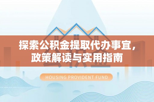 鸡东探索公积金提取代办事宜，政策解读与实用指南