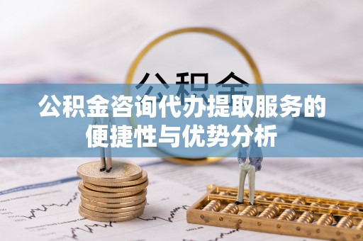 鸡东公积金咨询代办提取服务的便捷性与优势分析