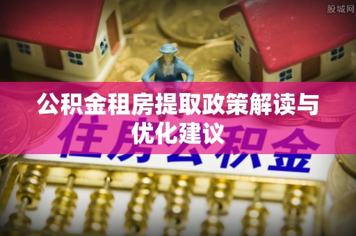 鸡东公积金租房提取政策解读与优化建议