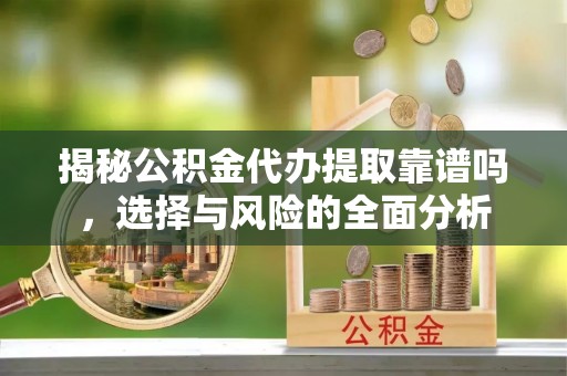 鸡东揭秘公积金代办提取靠谱吗，选择与风险的全面分析