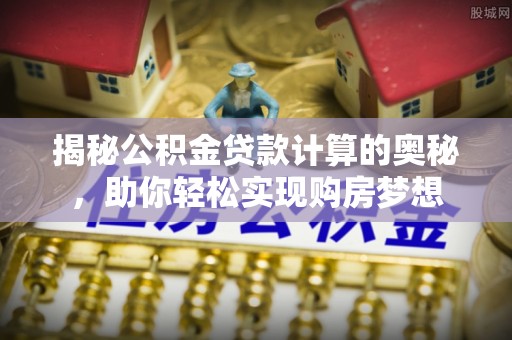 鸡东揭秘公积金贷款计算的奥秘，助你轻松实现购房梦想