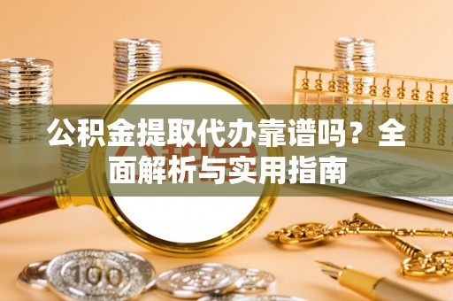 鸡东公积金提取代办靠谱吗？全面解析与实用指南