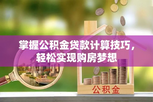 鸡东掌握公积金贷款计算技巧，轻松实现购房梦想