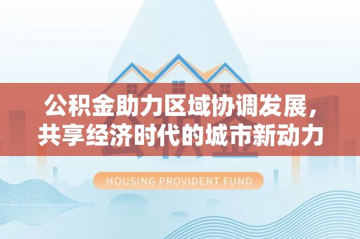 鸡东公积金助力区域协调发展，共享经济时代的城市新动力