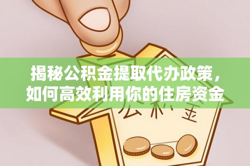 鸡东揭秘公积金提取代办政策，如何高效利用你的住房资金