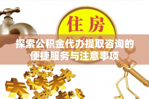 鸡东探索公积金代办提取咨询的便捷服务与注意事项