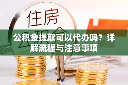 鸡东公积金提取可以代办吗？详解流程与注意事项