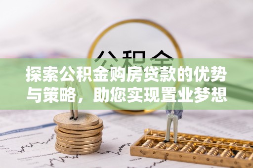 鸡东探索公积金购房贷款的优势与策略，助您实现置业梦想