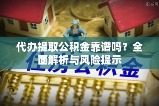 鸡东代办提取公积金靠谱吗？全面解析与风险提示