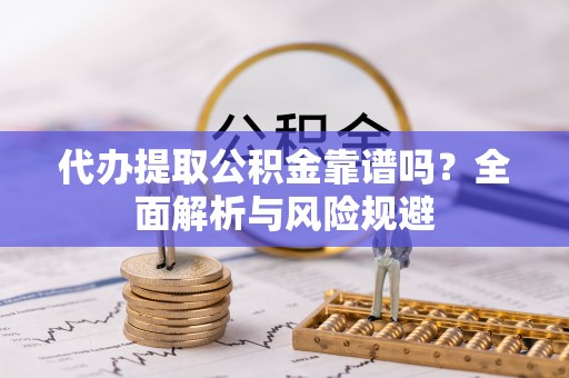鸡东代办提取公积金靠谱吗？全面解析与风险规避