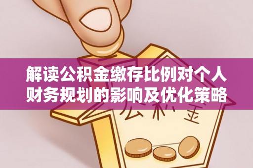 鸡东解读公积金缴存比例对个人财务规划的影响及优化策略