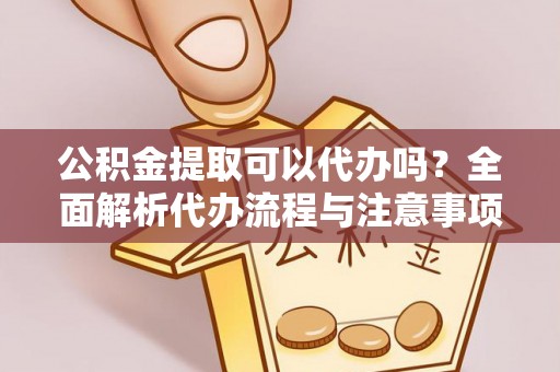 鸡东公积金提取可以代办吗？全面解析代办流程与注意事项