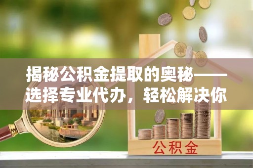 鸡东揭秘公积金提取的奥秘——选择专业代办，轻松解决你的难题