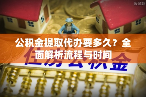 鸡东公积金提取代办要多久？全面解析流程与时间