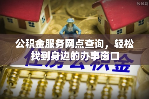 鸡东公积金服务网点查询，轻松找到身边的办事窗口